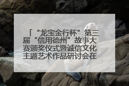 “龙宝金行杯”第三届“信用德州”故事大赛颁奖仪式暨诚信文化主题艺术作品研讨会在山东德州举办