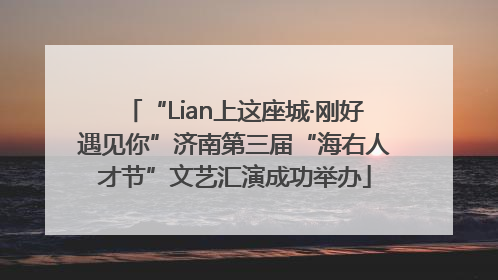 “Lian上这座城·刚好遇见你”济南第三届“海右人才节”文艺汇演成功举办