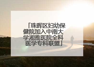 珠晖区妇幼保健院加入中南大学湘雅医院全科医学专科联盟