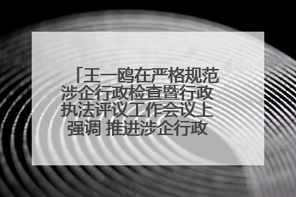 王一鸥在严格规范涉企行政检查暨行政执法评议工作会议上强调 推进涉企行政检查质效大幅提升