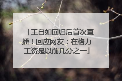 王自如回归后首次直播！回应网友：在格力工资是以前几分之一