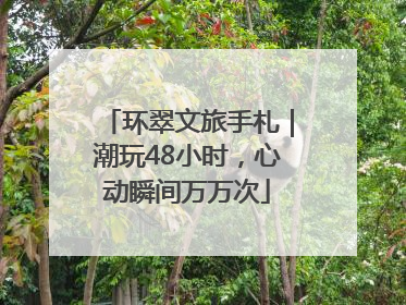 环翠文旅手札｜潮玩48小时，心动瞬间万万次
