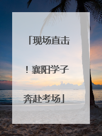 现场直击！襄阳学子奔赴考场