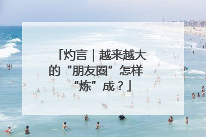 灼言｜越来越大的“朋友圈”怎样“炼”成？
