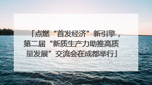 点燃“首发经济”新引擎，第二届“新质生产力助推高质量发展”交流会在成都举行