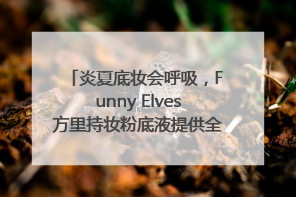 炎夏底妆会呼吸，Funny Elves方里持妆粉底液提供全肤质底妆新解法