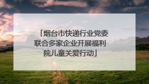 烟台市快递行业党委联合多家企业开展福利院儿童关爱行动