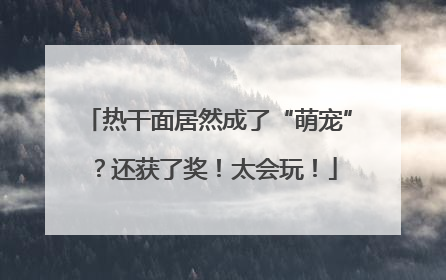 热干面居然成了“萌宠”？还获了奖！太会玩！