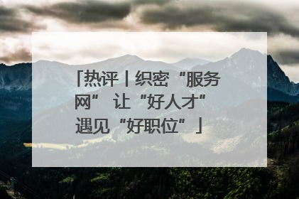 热评丨织密“服务网” 让“好人才”遇见“好职位”