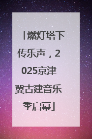 燃灯塔下传乐声，2025京津冀古建音乐季启幕