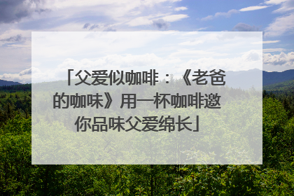 父爱似咖啡：《老爸的咖味》用一杯咖啡邀你品味父爱绵长