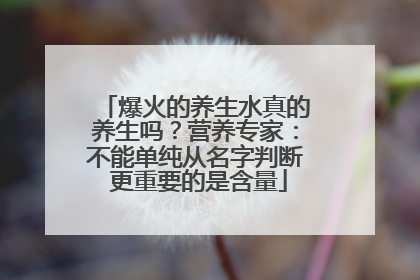 爆火的养生水真的养生吗？营养专家：不能单纯从名字判断 更重要的是含量