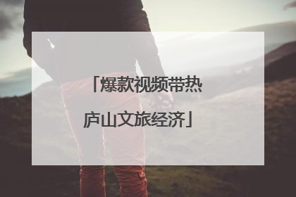 爆款视频带热庐山文旅经济