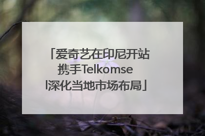 爱奇艺在印尼开站 携手Telkomsel深化当地市场布局
