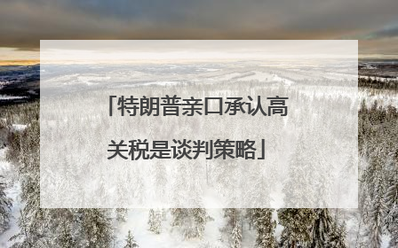 特朗普亲口承认高关税是谈判策略