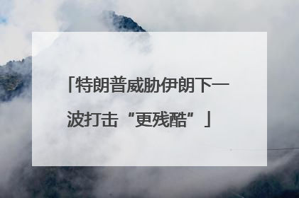 特朗普威胁伊朗下一波打击“更残酷”