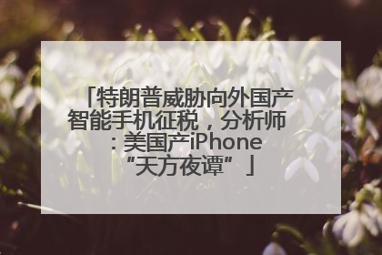 特朗普威胁向外国产智能手机征税，分析师：美国产iPhone“天方夜谭”