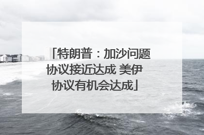 特朗普：加沙问题协议接近达成 美伊协议有机会达成