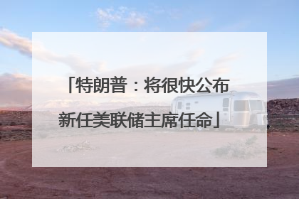 特朗普：将很快公布新任美联储主席任命