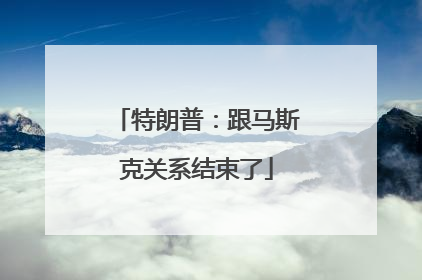 特朗普：跟马斯克关系结束了