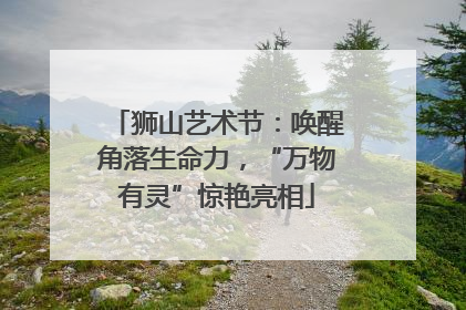 狮山艺术节：唤醒角落生命力，“万物有灵”惊艳亮相