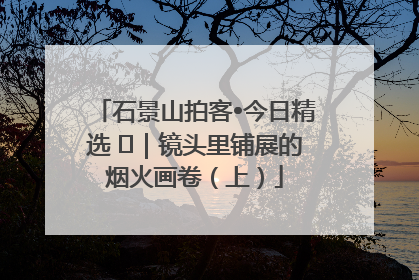 石景山拍客•今日精选 ㉓｜镜头里铺展的烟火画卷（上）