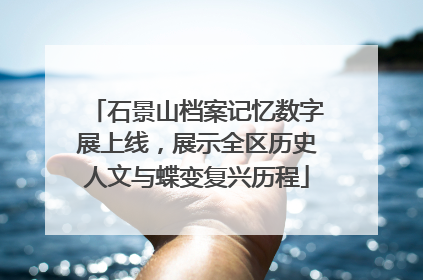 石景山档案记忆数字展上线，展示全区历史人文与蝶变复兴历程