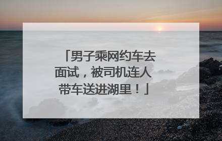 男子乘网约车去面试，被司机连人带车送进湖里！