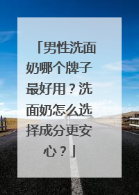 男性洗面奶哪个牌子最好用？洗面奶怎么选择成分更安心？