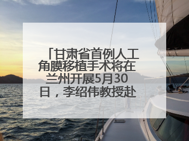 甘肃省首例人工角膜移植手术将在兰州开展5月30日，李绍伟教授赴兰亲自主刀，开启角膜盲患者复明新纪元