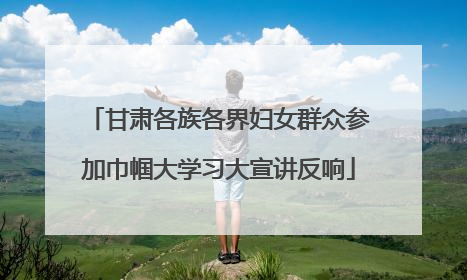 甘肃各族各界妇女群众参加巾帼大学习大宣讲反响