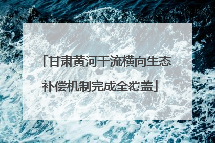 甘肃黄河干流横向生态补偿机制完成全覆盖