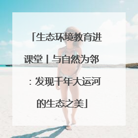 生态环境教育进课堂丨与自然为邻：发现千年大运河的生态之美