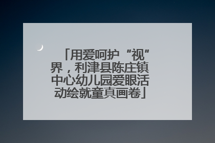 用爱呵护“视”界，利津县陈庄镇中心幼儿园爱眼活动绘就童真画卷