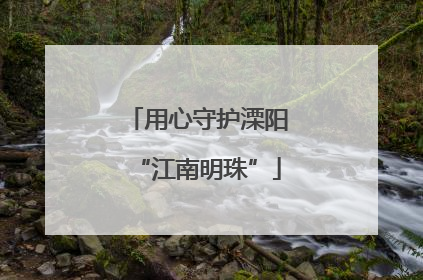 用心守护溧阳“江南明珠”