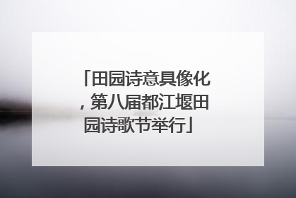 田园诗意具像化，第八届都江堰田园诗歌节举行