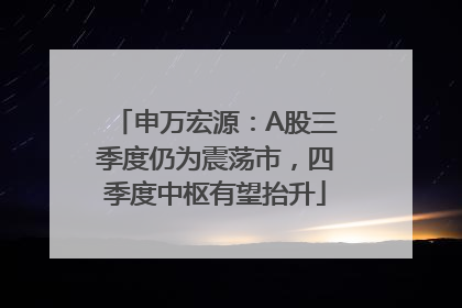 申万宏源：A股三季度仍为震荡市，四季度中枢有望抬升