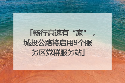 畅行高速有“家”，城投公路将启用9个服务区党群服务站