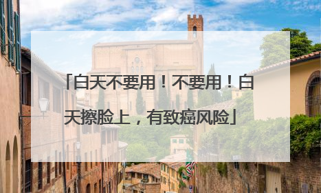 白天不要用！不要用！白天擦脸上，有致癌风险