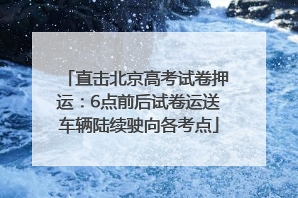 直击北京高考试卷押运：6点前后试卷运送车辆陆续驶向各考点