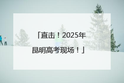直击！2025年昆明高考现场！