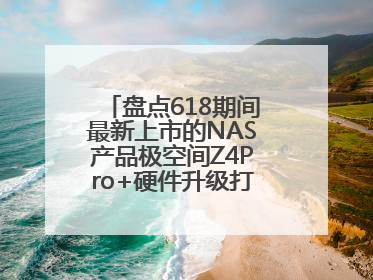 盘点618期间最新上市的NAS产品极空间Z4Pro+硬件升级打造性能标杆