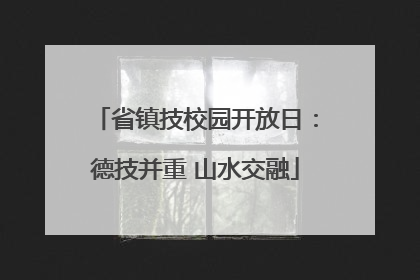 省镇技校园开放日：德技并重 山水交融