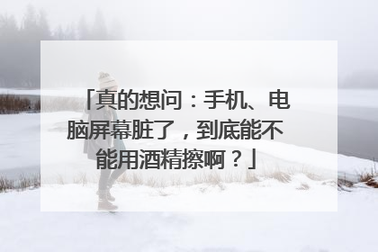 真的想问：手机、电脑屏幕脏了，到底能不能用酒精擦啊？