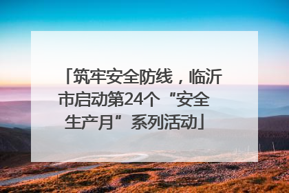 筑牢安全防线，临沂市启动第24个“安全生产月”系列活动