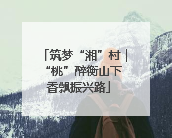 筑梦“湘”村｜“桃”醉衡山下 香飘振兴路