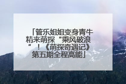 管乐姐姐变身青牛精来萌探“乘风破浪”！《萌探奇遇记》第五期全程高能