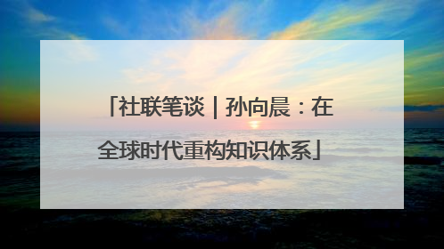 社联笔谈｜孙向晨：在全球时代重构知识体系