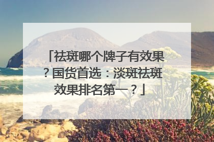祛斑哪个牌子有效果？国货首选：淡斑祛斑效果排名第一？