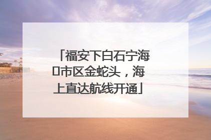 福安下白石宁海⇆市区金蛇头，海上直达航线开通